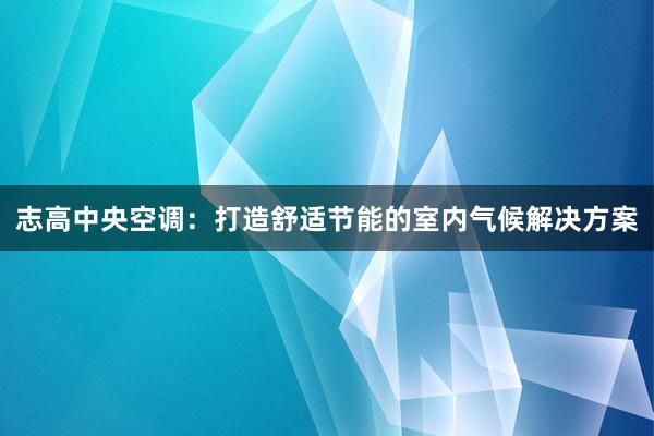 志高中央空调：打造舒适节能的室内气候解决方案