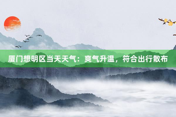 厦门想明区当天天气：爽气升温，符合出行散布